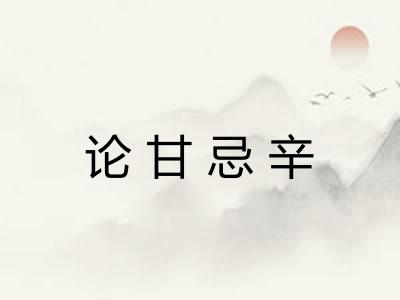 论甘忌辛 论甘忌辛